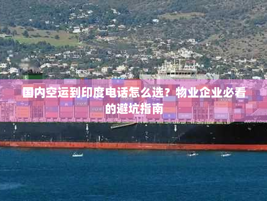 国内空运到印度电话怎么选?物业企业必看的避坑指南 国内空运到印度电话怎么选?物业企业必看的避坑指南