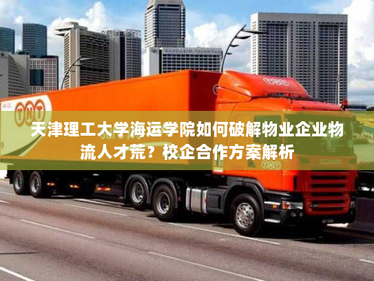 天津理工大学海运学院如何破解物业企业物流人才荒？校企合作方案解析