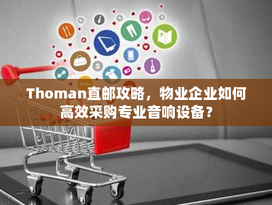 Thoman直邮攻略，物业企业如何高效采购专业音响设备？