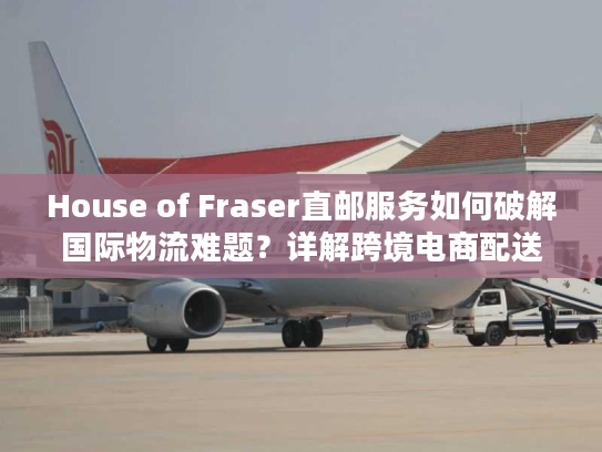 House of Fraser直邮服务如何破解国际物流难题？详解跨境电商配送方案