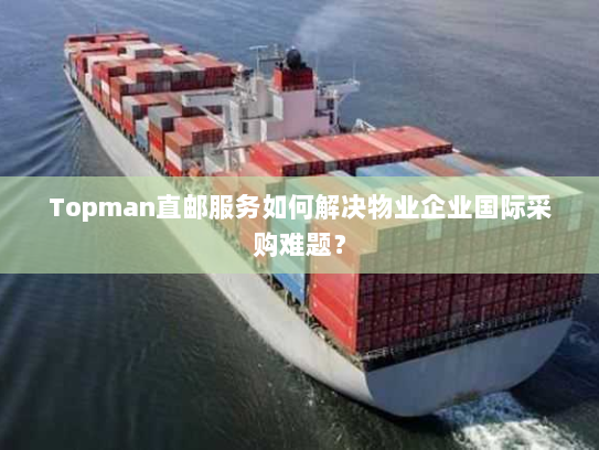 Topman直邮服务如何解决物业企业国际采购难题? Topman直邮服务如何解决物业企业国际采购难题?