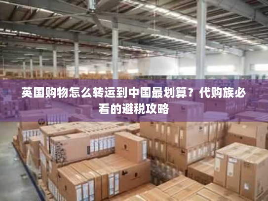 英国购物怎么转运到中国最划算?代购族必看的避税攻略 英国购物怎么转运到中国最划算?代购族必看的避税攻略