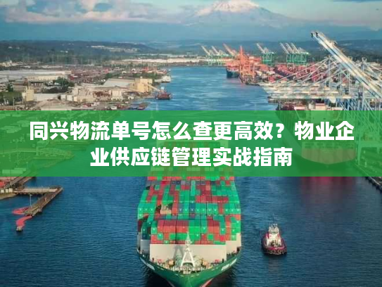 同兴物流单号怎么查更高效？物业企业供应链管理实战指南