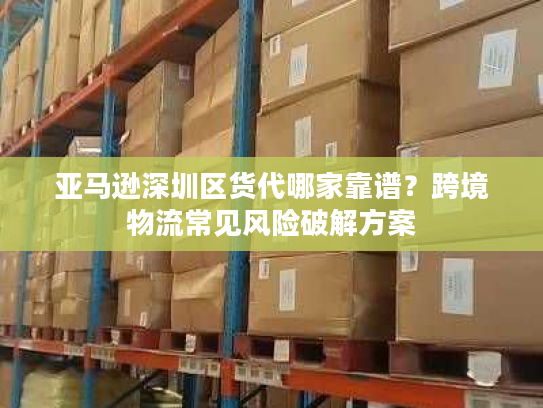 亚马逊深圳区货代哪家靠谱？跨境物流常见风险破解方案