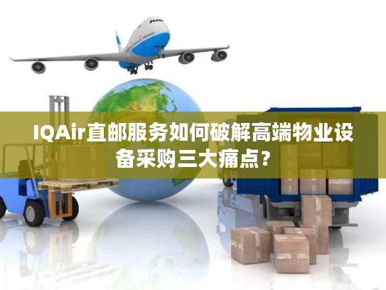 IQAir直邮服务如何破解高端物业设备采购三大痛点? IQAir直邮服务如何破解高端物业设备采购三大痛点?