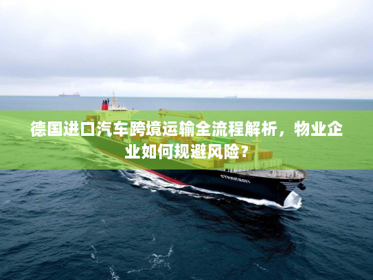 德国进口汽车跨境运输全流程解析,物业企业如何规避风险? 德国进口汽车跨境运输全流程解析,物业企业如何规避风险?