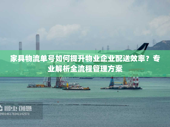 家具物流单号如何提升物业企业配送效率?专业解析全流程管理方案 家具物流单号如何提升物业企业配送效率?专业解析全流程管理方案