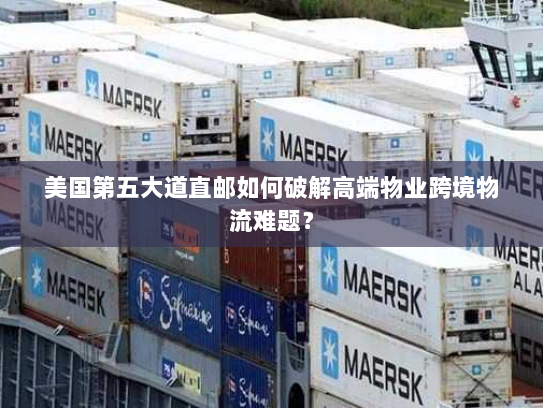 美国第五大道直邮如何破解高端物业跨境物流难题? 美国第五大道直邮如何破解高端物业跨境物流难题?