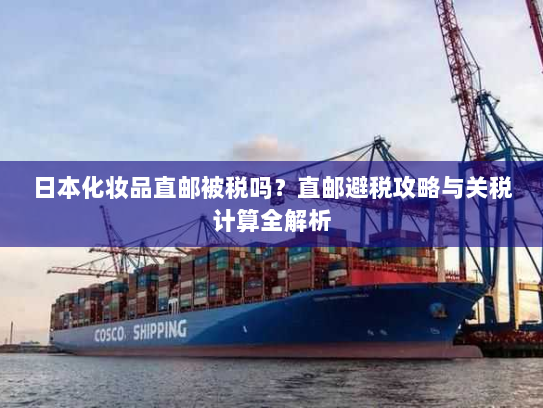日本化妆品直邮被税吗?直邮避税攻略与关税计算全解析 日本化妆品直邮被税吗?直邮避税攻略与关税计算全解析