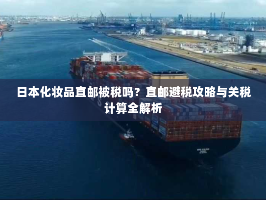 日本化妆品直邮被税吗?直邮避税攻略与关税计算全解析 日本化妆品直邮被税吗?直邮避税攻略与关税计算全解析