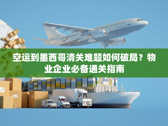 空运到墨西哥清关难题如何破局?物业企业必备通关指南 空运到墨西哥清关难题如何破局?物业企业必备通关指南