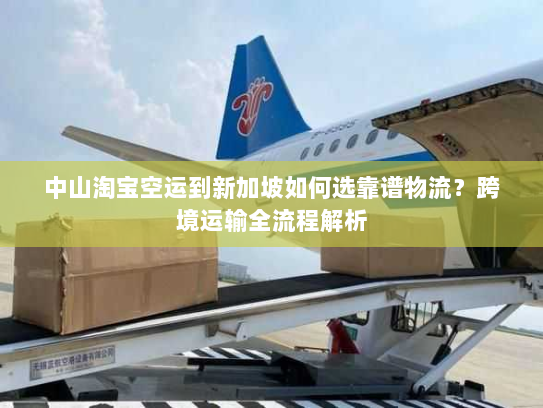 中山淘宝空运到新加坡如何选靠谱物流？跨境运输全流程解析