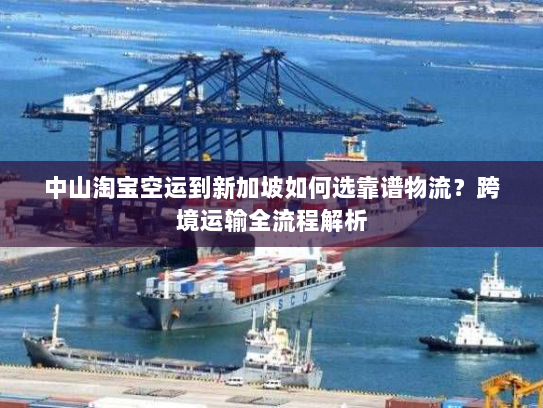 中山淘宝空运到新加坡如何选靠谱物流？跨境运输全流程解析