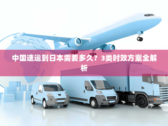 中国速运到日本需要多久？3类时效方案全解析