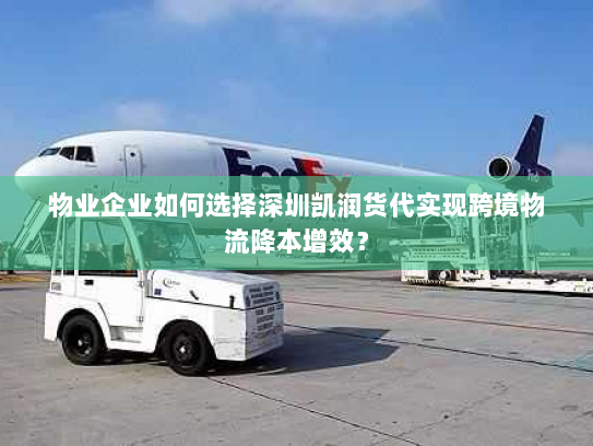 物业企业如何选择深圳凯润货代实现跨境物流降本增效？
