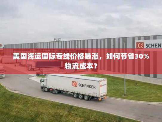 美国海运国际专线价格暴涨,如何节省30%物流成本? 美国海运国际专线价格暴涨,如何节省30%物流成本?