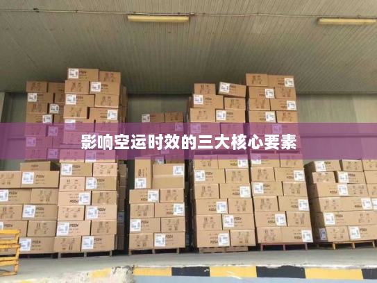 影响空运时效的三大核心要素 影响空运时效的三大核心要素