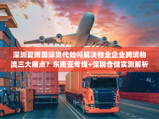 深圳夏雨国际货代如何解决物业企业跨境物流三大痛点?东南亚专线+保税仓储实测解析 深圳夏雨国际货代如何解决物业企业跨境物流三大痛点?东南亚专线+保税仓储实测解析