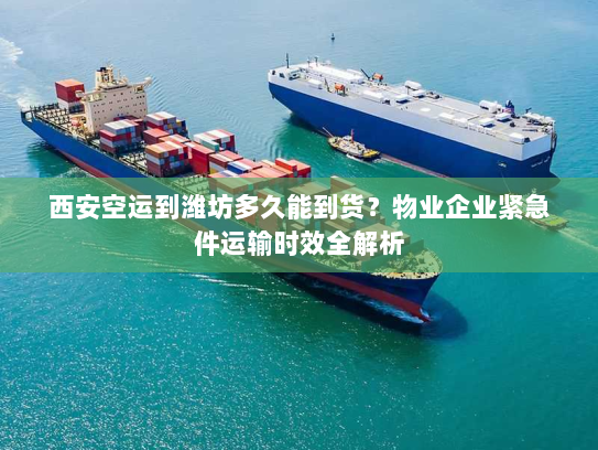 西安空运到潍坊多久能到货?物业企业紧急件运输时效全解析 西安空运到潍坊多久能到货?物业企业紧急件运输时效全解析