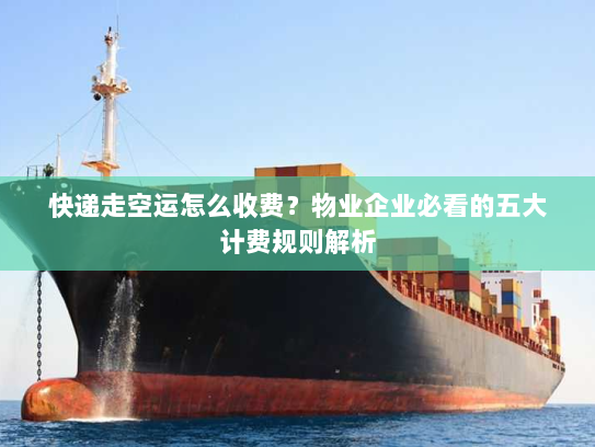 快递走空运怎么收费?物业企业必看的五大计费规则解析 快递走空运怎么收费?物业企业必看的五大计费规则解析