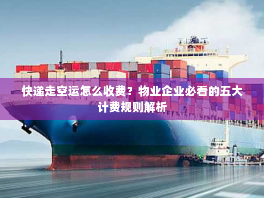 快递走空运怎么收费?物业企业必看的五大计费规则解析 快递走空运怎么收费?物业企业必看的五大计费规则解析