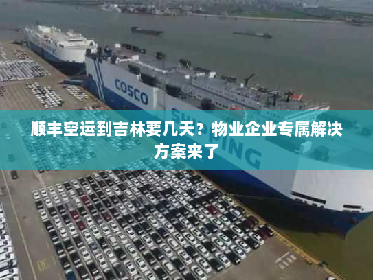 顺丰空运到吉林要几天？物业企业专属解决方案来了