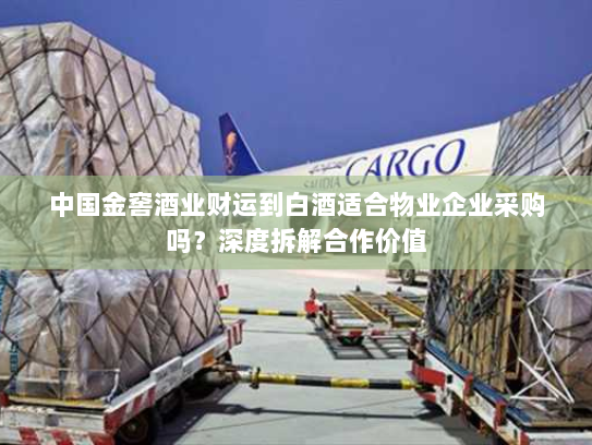中国金窖酒业财运到白酒适合物业企业采购吗?深度拆解合作价值 中国金窖酒业财运到白酒适合物业企业采购吗?深度拆解合作价值