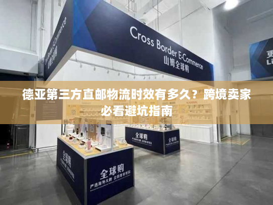 德亚第三方直邮物流时效有多久?跨境卖家必看避坑指南 德亚第三方直邮物流时效有多久?跨境卖家必看避坑指南