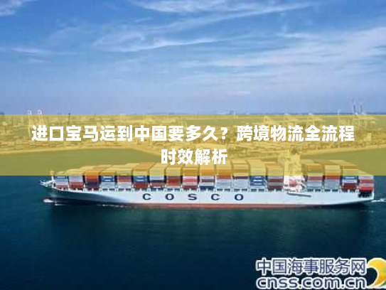 进口宝马运到中国要多久?跨境物流全流程时效解析 进口宝马运到中国要多久?跨境物流全流程时效解析