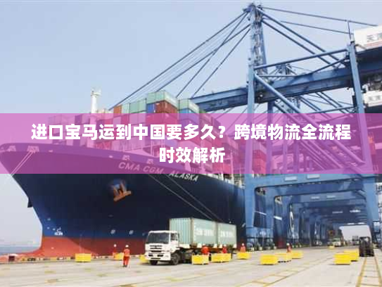 进口宝马运到中国要多久?跨境物流全流程时效解析 进口宝马运到中国要多久?跨境物流全流程时效解析