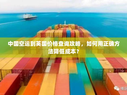 中国空运到英国价格查询攻略,如何用正确方法降低成本? 中国空运到英国价格查询攻略,如何用正确方法降低成本?