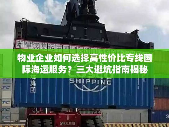 物业企业如何选择高性价比专线国际海运服务？三大避坑指南揭秘