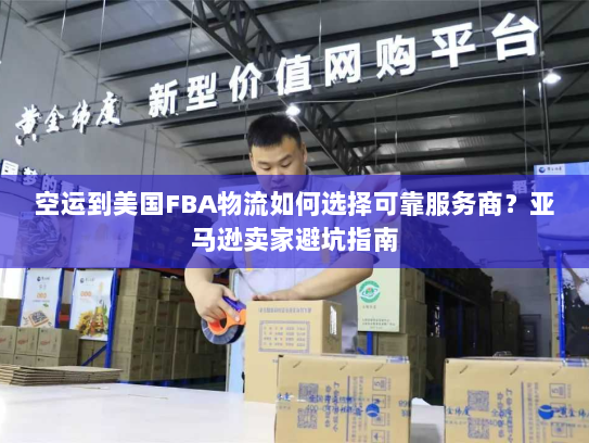 空运到美国FBA物流如何选择可靠服务商？亚马逊卖家避坑指南