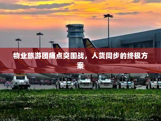 物业旅游团痛点突围战，人货同步的终极方案