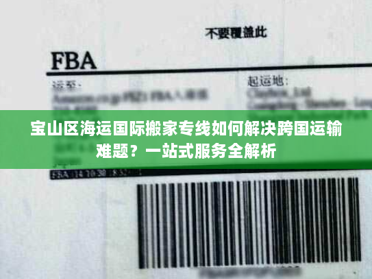 宝山区海运国际搬家专线如何解决跨国运输难题?一站式服务全解析 宝山区海运国际搬家专线如何解决跨国运输难题?一站式服务全解析