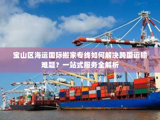 宝山区海运国际搬家专线如何解决跨国运输难题?一站式服务全解析 宝山区海运国际搬家专线如何解决跨国运输难题?一站式服务全解析