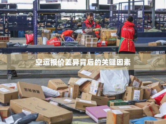 空运报价差异背后的关键因素 空运报价差异背后的关键因素