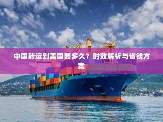 中国转运到美国要多久?时效解析与省钱方案 中国转运到美国要多久?时效解析与省钱方案