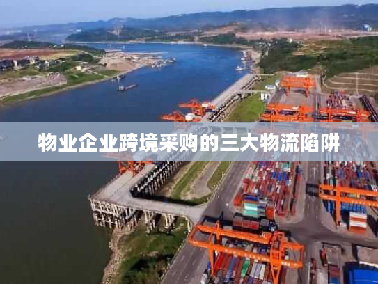 物业企业跨境采购的三大物流陷阱