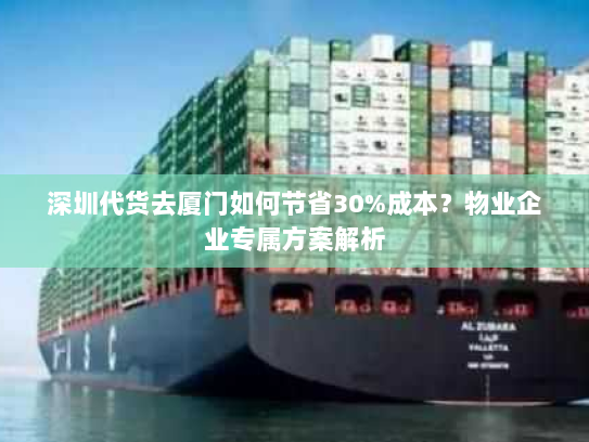 深圳代货去厦门如何节省30%成本?物业企业专属方案解析 深圳代货去厦门如何节省30%成本?物业企业专属方案解析