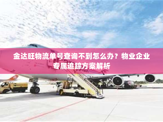 金达旺物流单号查询不到怎么办?物业企业专属追踪方案解析 金达旺物流单号查询不到怎么办?物业企业专属追踪方案解析