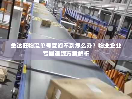 金达旺物流单号查询不到怎么办?物业企业专属追踪方案解析 金达旺物流单号查询不到怎么办?物业企业专属追踪方案解析