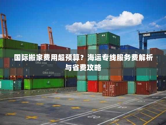 国际搬家费用超预算?海运专线服务费解析与省费攻略 国际搬家费用超预算?海运专线服务费解析与省费攻略