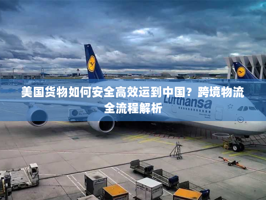 美国货物如何安全高效运到中国?跨境物流全流程解析 美国货物如何安全高效运到中国?跨境物流全流程解析