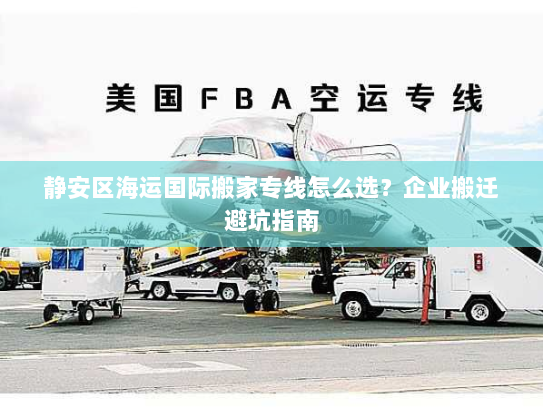 静安区海运国际搬家专线怎么选？企业搬迁避坑指南