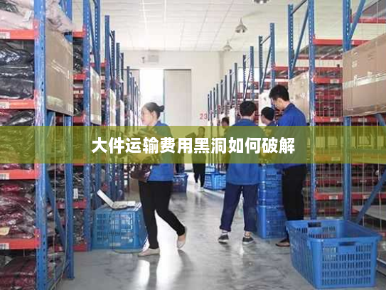 大件运输费用黑洞如何破解