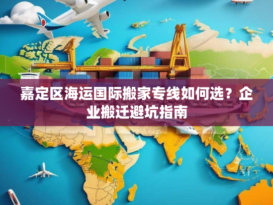 嘉定区海运国际搬家专线如何选?企业搬迁避坑指南 嘉定区海运国际搬家专线如何选?企业搬迁避坑指南