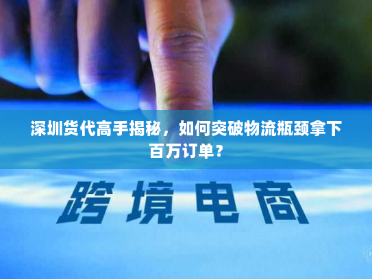深圳货代高手揭秘,如何突破物流瓶颈拿下百万订单? 深圳货代高手揭秘,如何突破物流瓶颈拿下百万订单?