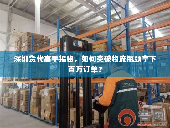 深圳货代高手揭秘,如何突破物流瓶颈拿下百万订单? 深圳货代高手揭秘,如何突破物流瓶颈拿下百万订单?