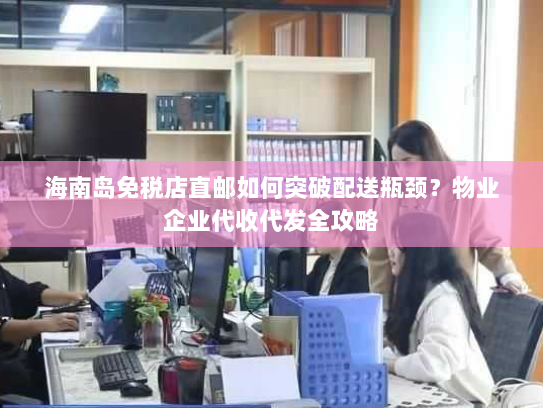 海南岛免税店直邮如何突破配送瓶颈?物业企业代收代发全攻略 海南岛免税店直邮如何突破配送瓶颈?物业企业代收代发全攻略